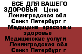 ВСЕ ДЛЯ ВАШЕГО ЗДОРОВЬЯ › Цена ­ 100 - Ленинградская обл., Санкт-Петербург г. Медицина, красота и здоровье » Медицинские услуги   . Ленинградская обл.,Санкт-Петербург г.